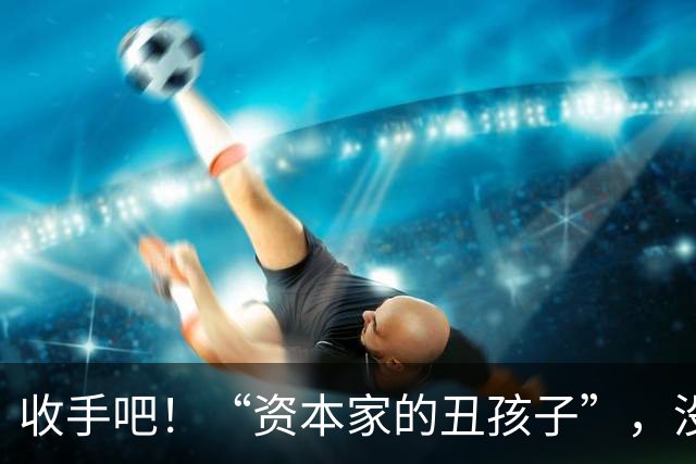 收手吧!“资本家的丑孩子”,没长相没实力,就别再嚯嚯观众们了